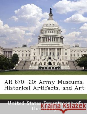 AR 870-20: Army Museums, Historical Artifacts, and Art United States Department of the Army 9781288895717