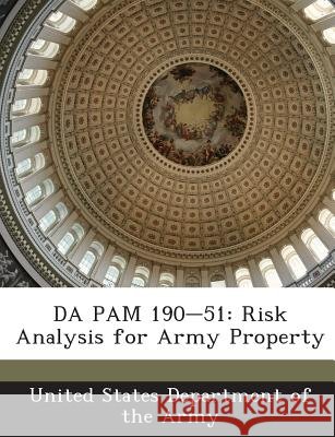 Da Pam 190-51: Risk Analysis for Army Property United States Department of the Army 9781288900879