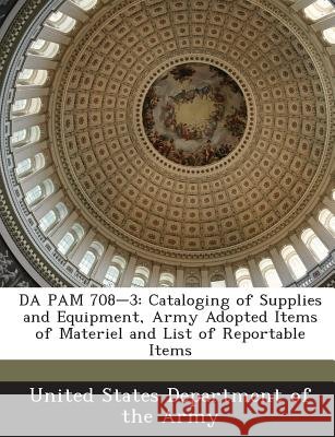 Da Pam 708-3: Cataloging of Supplies and Equipment, Army Adopted Items of Materiel and List of Reportable Items United States Department of the Army 9781288901449