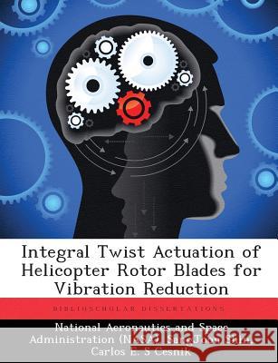 Integral Twist Actuation of Helicopter Rotor Blades for Vibration Reduction National Aeronautics and Space Administr, Sangjoon Shin, Carlos E S Cesnik 9781288915095