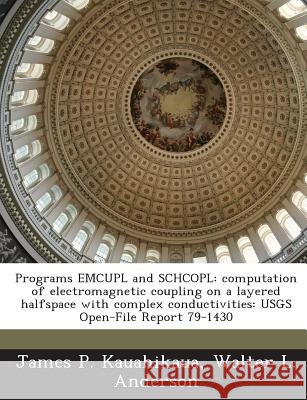 Programs Emcupl and Schcopl: Computation of Electromagnetic Coupling on a Layered Halfspace with Complex Conductivities: Usgs Open-File Report 79-1 Kauahikaua, James P., Anderson, Walter L. 9781288955794