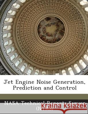Jet Engine Noise Generation, Prediction and Control Nasa Technical Reports Server (Ntrs) 9781289142292