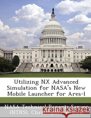 Utilizing NX Advanced Simulation for NASA's New Mobile Launcher for Ares-l Nasa Technical Reports Server (Ntrs), Brown, Christopher 9781289247973