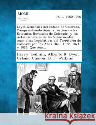 Leyes Generales del Estado de Colorado, Comprendiendo Aquella Porcion de los Estatutos Revisados de Colorado, y las Actas Generales de las Subsecuentes Asambleas Legislativas del Territorio de Colorad Harry Toulmin, Alberto R Dyer, Urbano Chacon 9781289328382