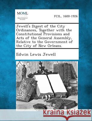 Jewell's Digest of the City Ordinances, Together with the Constitutional Provisions and Acts of the General Assembly, Relative to the Government of Th Edwin Lewis Jewell 9781289332983