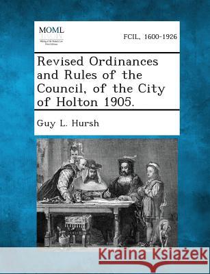 Revised Ordinances and Rules of the Council, of the City of Holton 1905. Guy L Hursh 9781289335397