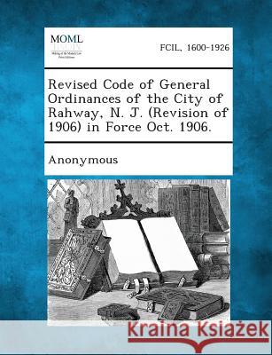 Revised Code of General Ordinances of the City of Rahway, N. J. (Revision of 1906) in Force Oct. 1906. Anonymous 9781289336639