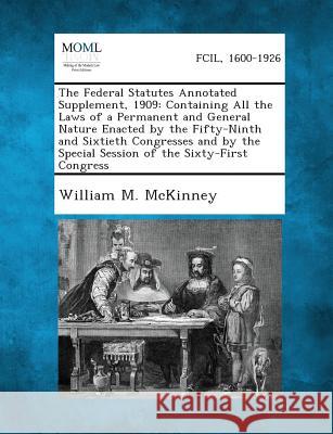 The Federal Statutes Annotated Supplement, 1909: Containing All the Laws of a Permanent and General Nature Enacted by the Fifty-Ninth and Sixtieth Con William M McKinney 9781289338718