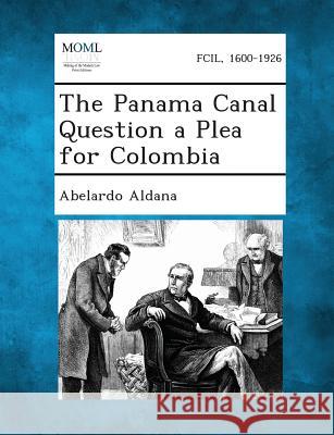 The Panama Canal Question a Plea for Colombia Abelardo Aldana 9781289340360