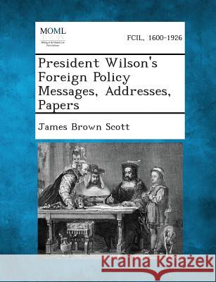 President Wilson's Foreign Policy Messages, Addresses, Papers James Brown Scott 9781289340544