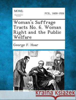 Woman's Suffrage Tracts No. 6. Woman Right and the Public Welfare George F Hoar 9781289343767