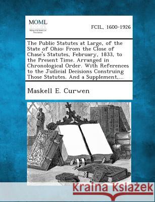 The Public Statutes at Large, of the State of Ohio: From the Close of Chase's Statutes, February, 1833, to the Present Time. Arranged in Chronological Maskell E Curwen 9781289344481
