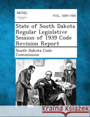 State of South Dakota Regular Legislative Session of 1939 Code Revision Report South Dakota Code Commission 9781289344870