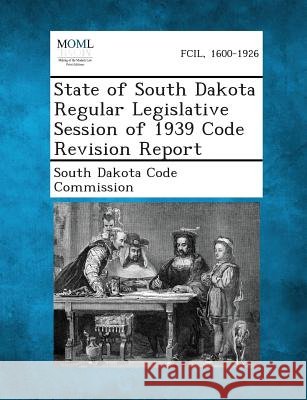 State of South Dakota Regular Legislative Session of 1939 Code Revision Report South Dakota Code Commission 9781289344887