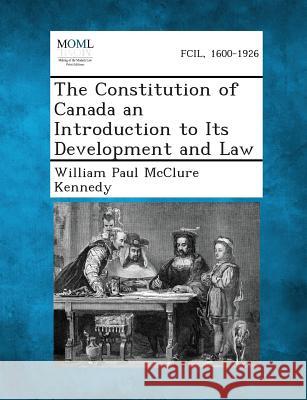 The Constitution of Canada an Introduction to Its Development and Law William Paul McClure Kennedy 9781289345747 Gale, Making of Modern Law