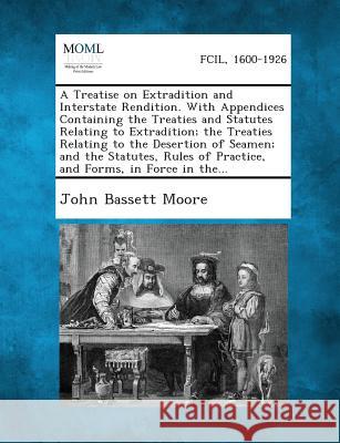A Treatise on Extradition and Interstate Rendition. with Appendices Containing the Treaties and Statutes Relating to Extradition; The Treaties Relating to the Desertion of Seamen; And the Statutes, Ru John Bassett Moore 9781289347048 Gale, Making of Modern Law
