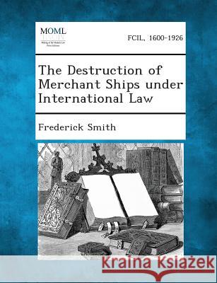 The Destruction of Merchant Ships Under International Law Frederick Smith 9781289347123