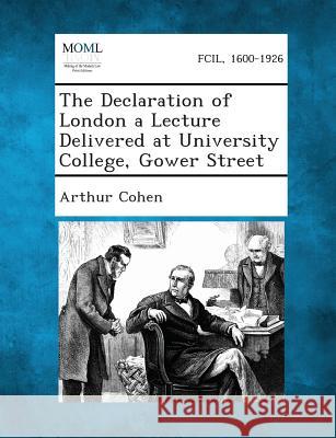 The Declaration of London a Lecture Delivered at University College, Gower Street Arthur Cohen 9781289347161