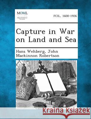 Capture in War on Land and Sea Hans Wehberg, John MacKinnon Robertson 9781289347284