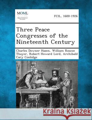 Three Peace Congresses of the Nineteenth Century Charles Downer Hazen, William Roscoe Thayer, Robert Howard Lord 9781289347581