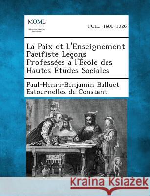 La Paix Et L'Enseignement Pacifiste Lecons Professees A L'Ecole Des Hautes Etudes Sociales Paul-Henri-Ben Estournelles De Constant 9781289348465
