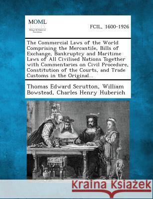 The Commercial Laws of the World Comprising the Mercantile, Bills of Exchange, Bankruptcy and Maritime Laws of All Civilised Nations Together with Com Thomas Edward Scrutton, Sir, William Bowstead, Charles Henry Huberich 9781289350390