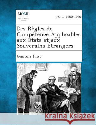 Des Regles de Competence Applicables Aux Etats Et Aux Souverains Etrangers Gaston Piot 9781289350932