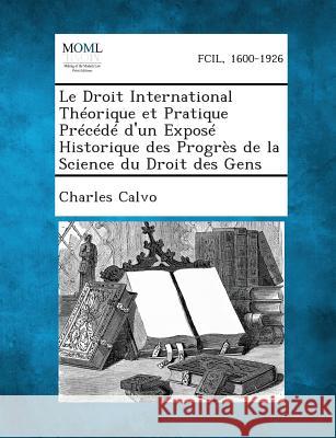 Le Droit International Theorique Et Pratique Precede D'Un Expose Historique Des Progres de La Science Du Droit Des Gens Charles Calvo, M.D. 9781289350994