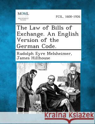 The Law of Bills of Exchange. an English Version of the German Code. Rudolph Eyre Melsheimer, James Hillhouse 9781289355289