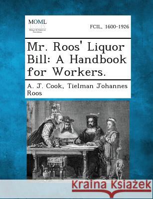 Mr. Roos' Liquor Bill: A Handbook for Workers. A J Cook, Tielman Johannes Roos 9781289356460