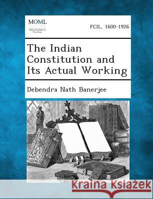 The Indian Constitution and Its Actual Working Debendra Nath Banerjee 9781289357160