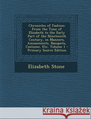 Chronicles of Fashion: From the Time of Elizabeth to the Early Part of the Nineteenth Century, in Manners, Amusements, Banquets, Costume, Etc T. G. Bishop Elizabeth Stone 9781289730147 Cambridge University Press