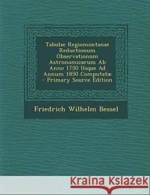 Tabulae Regiomontanae Reductionum Observationum Astronomicarum Ab Anno 1750 Usque Ad Annum 1850 Computatæ Bessel, Friedrich Wilhelm 9781289755973 Polity Press