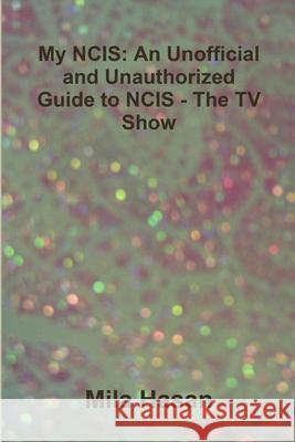 My NCIS: An Unofficial and Unauthorized Guide to NCIS - The TV Show Mila Hasan 9781291032178 Lulu.com