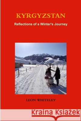 Kyrgyzstan: Reflections of a Winter\'s Journey Leon Whiteley 9781291034752