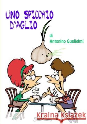 Uno Spicchio D'aglio antonino guglielmi 9781291072914 Lulu.com