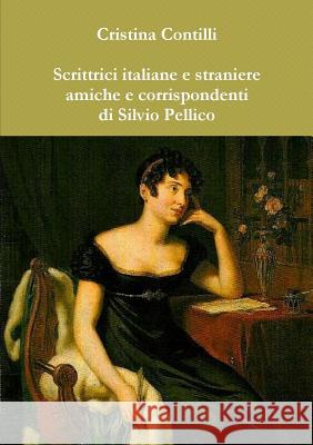 Scrittrici italiane e straniere amiche e corrispondenti di Silvio Pellico Contilli, Cristina 9781291082265 Lulu.com