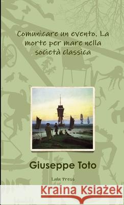 Comunicare un evento. La morte per mare nella società classica Toto, Giuseppe 9781291104592