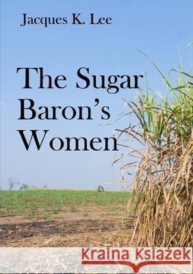The Sugar Baron\'s Women Jacques K. Lee 9781291204391 Lulu.com