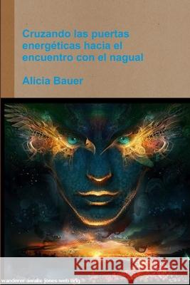 Cruzando las puertas energéticas hacia el encuentro con el nagual Alicia Bauer 9781291248746 Lulu.com