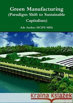 Green Manufacturing (Paradigm Shift to Sustainable Capitalism) Ade Asefes 9781291286915 Lulu.com