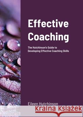 Effective Coaching: The Hutchinson's Guide to Developing Coaching Skills Eileen Hutchinson 9781291296754 Lulu.com