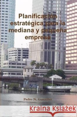 La Planificacion Estrategica para la mediana y pequeña empresa González, Pedro N. 9781291307795 Lulu.com