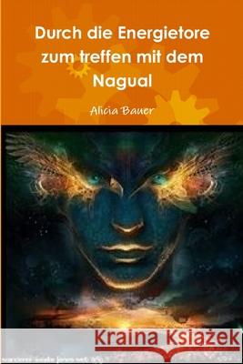 Durch die Energietore zum Treffen mit dem Nagual Alicia Bauer 9781291313208 Lulu.com