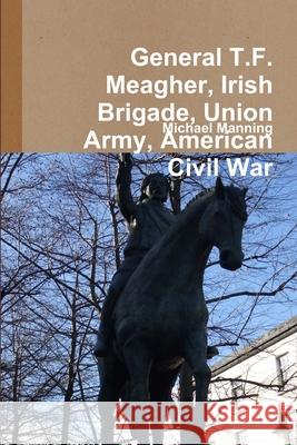 General T.F. Meagher, Irish Brigade, Union Army, American Civil War Michael Manning 9781291354454