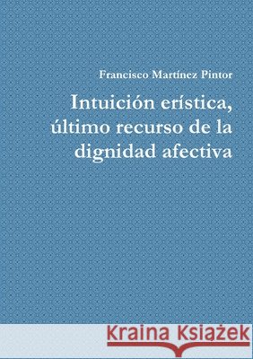 Intuición erística, último recurso de la dignidad afectiva Martínez Pintor, Francisco 9781291378887 Lulu.com