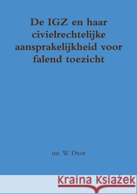 De IGZ en haar civielrechtelijke aansprakelijkheid voor falend toezicht mr. W. Drost 9781291440287 Lulu.com