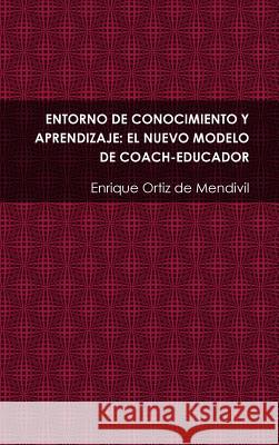 Entorno de Conocimiento Y Aprendizaje: El Nuevo Modelo de Coach-Educador Ortiz De Mendivil, Enrique 9781291459227 Lulu.com