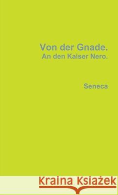 Von Der Gnade. An Den Kaiser Nero. Seneca 9781291465297