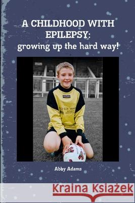 A Childhood with Epilepsy: growing up the hard way! Abby Adams 9781291478846
